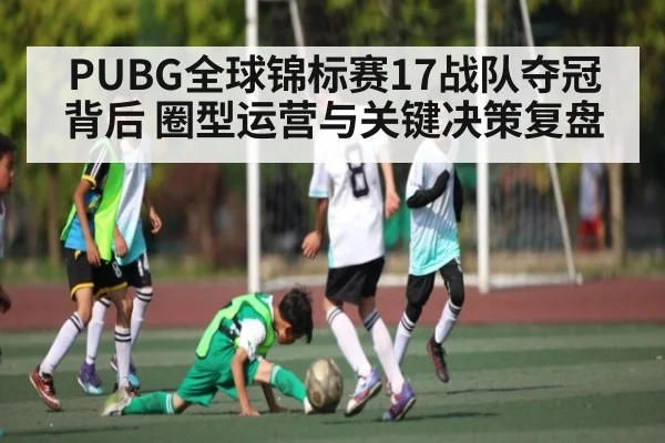 PUBG全球锦标赛17战队夺冠背后 圈型运营与关键决策复盘