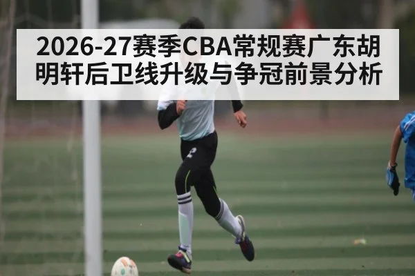 2026-27赛季CBA常规赛广东胡明轩后卫线升级与争冠前景分析