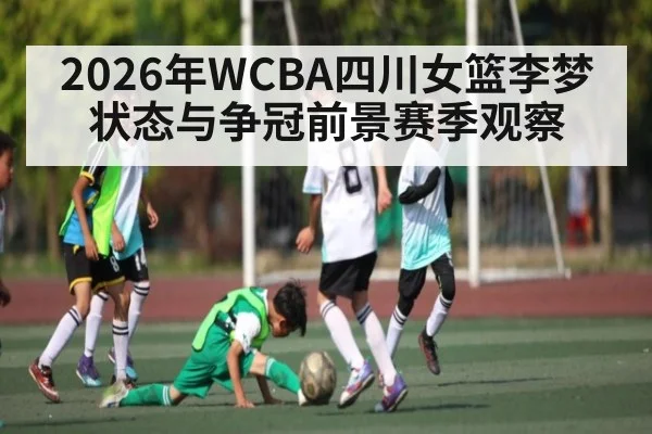 2026年WCBA四川女篮李梦状态与争冠前景赛季观察